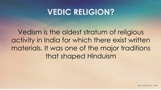 britannica.com
VEDIC RELIGION?
Vedism is the oldest stratum of religious
activity in India for which there exist written
m...