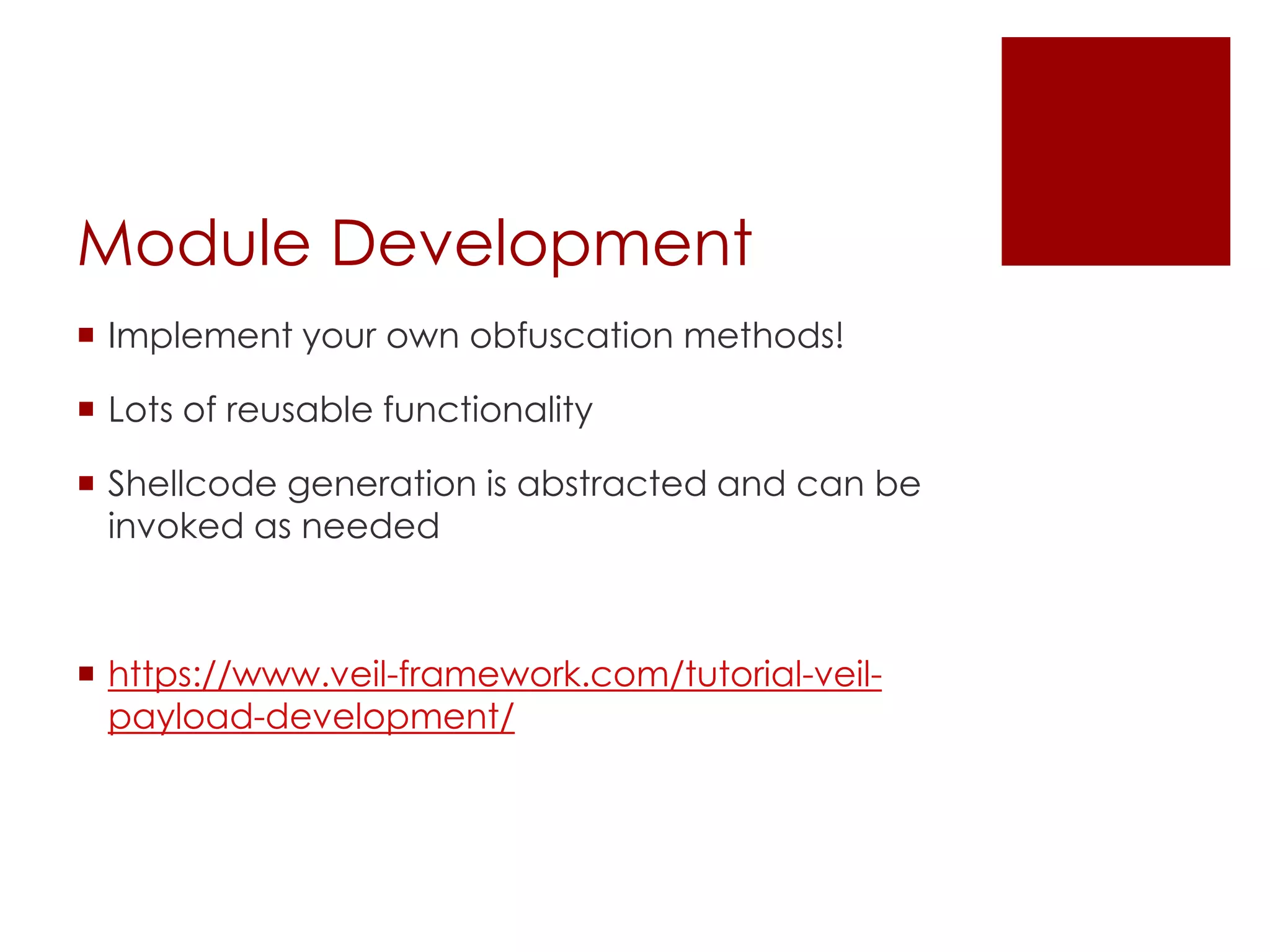 Module Development
 Implement your own obfuscation methods!
 Lots of reusable functionality
 Shellcode generation is abstracted and can be
invoked as needed
 https://www.veil-framework.com/tutorial-veil-
payload-development/
 