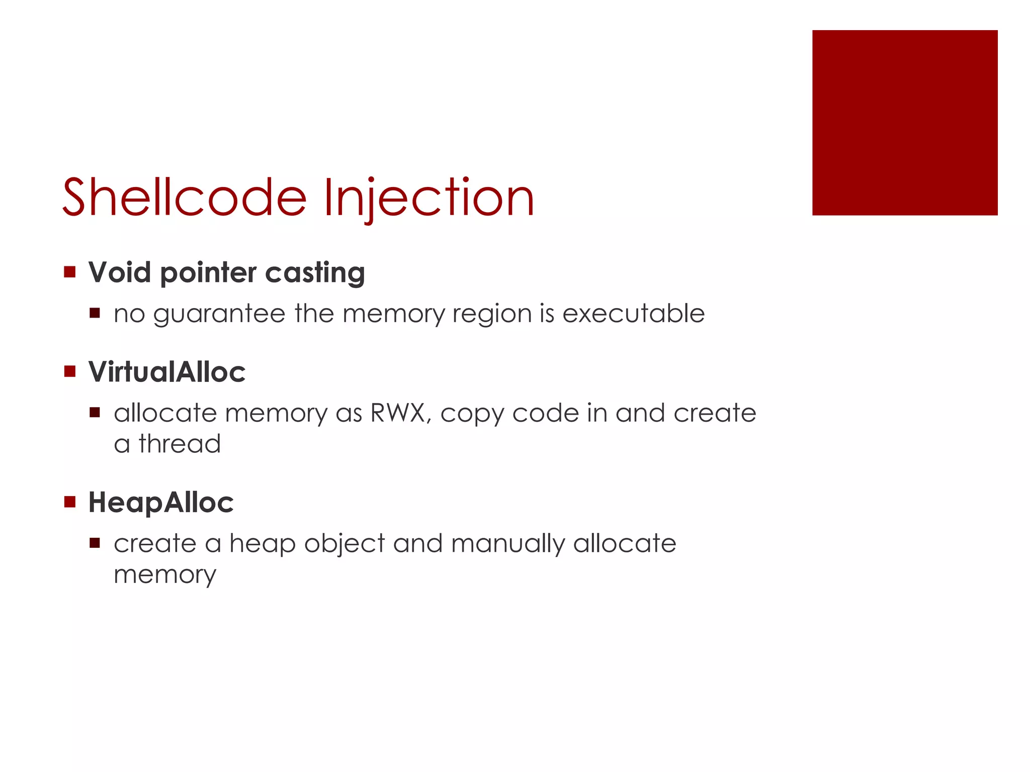 Shellcode Injection
 Void pointer casting
 no guarantee the memory region is executable
 VirtualAlloc
 allocate memory as RWX, copy code in and create
a thread
 HeapAlloc
 create a heap object and manually allocate
memory
 