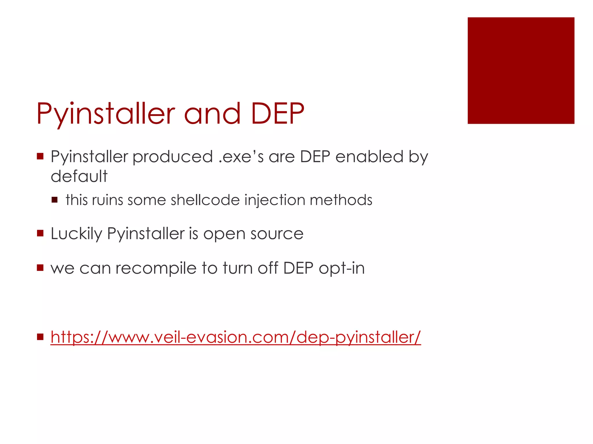 Pyinstaller and DEP
 Pyinstaller produced .exe’s are DEP enabled by
default
 this ruins some shellcode injection methods
 Luckily Pyinstaller is open source
 we can recompile to turn off DEP opt-in
 https://www.veil-evasion.com/dep-pyinstaller/
 