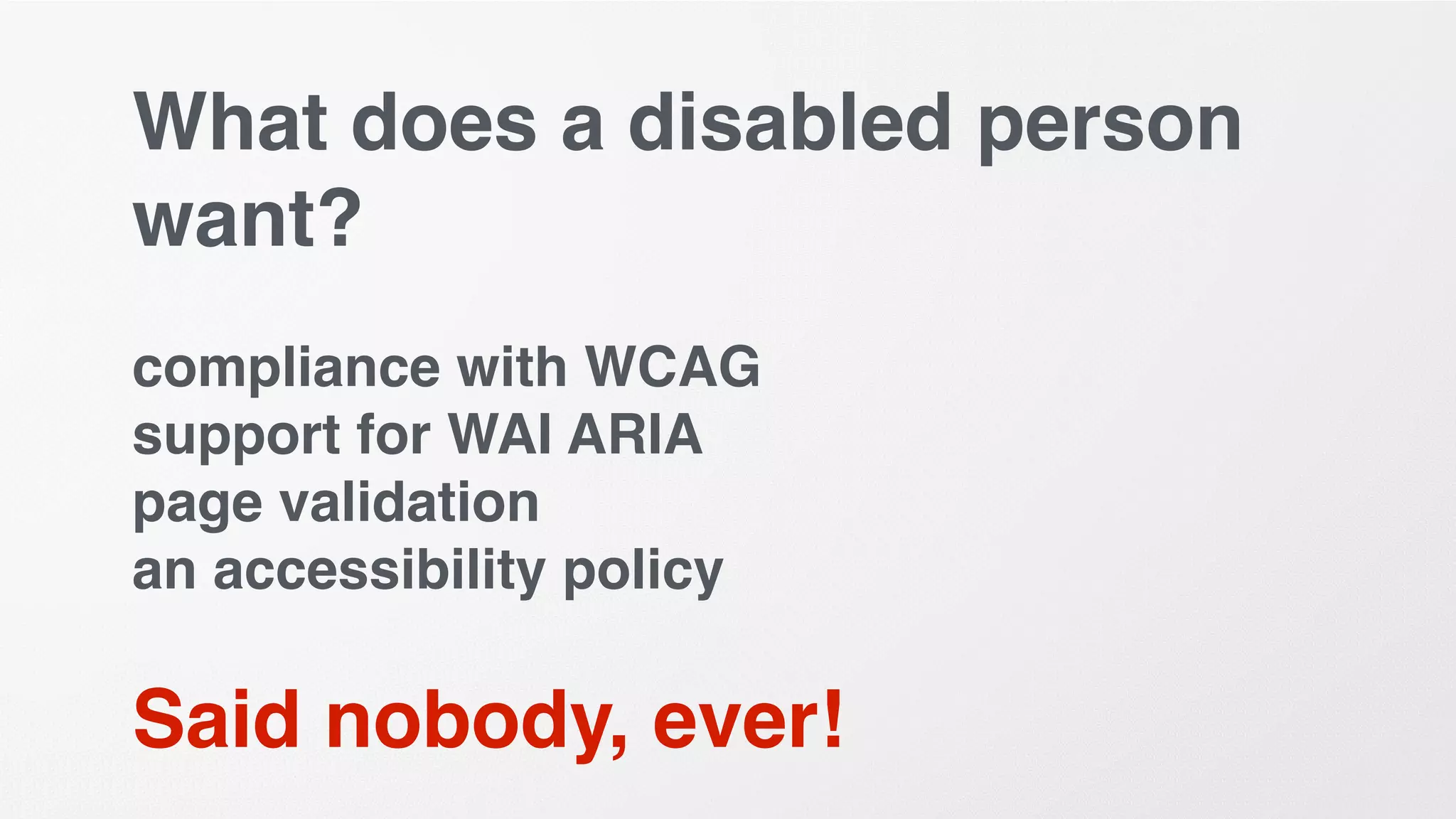 What does a disabled person
want?
compliance with WCAG
support for WAI ARIA
page validation
an accessibility policy
Said nobody, ever!
 