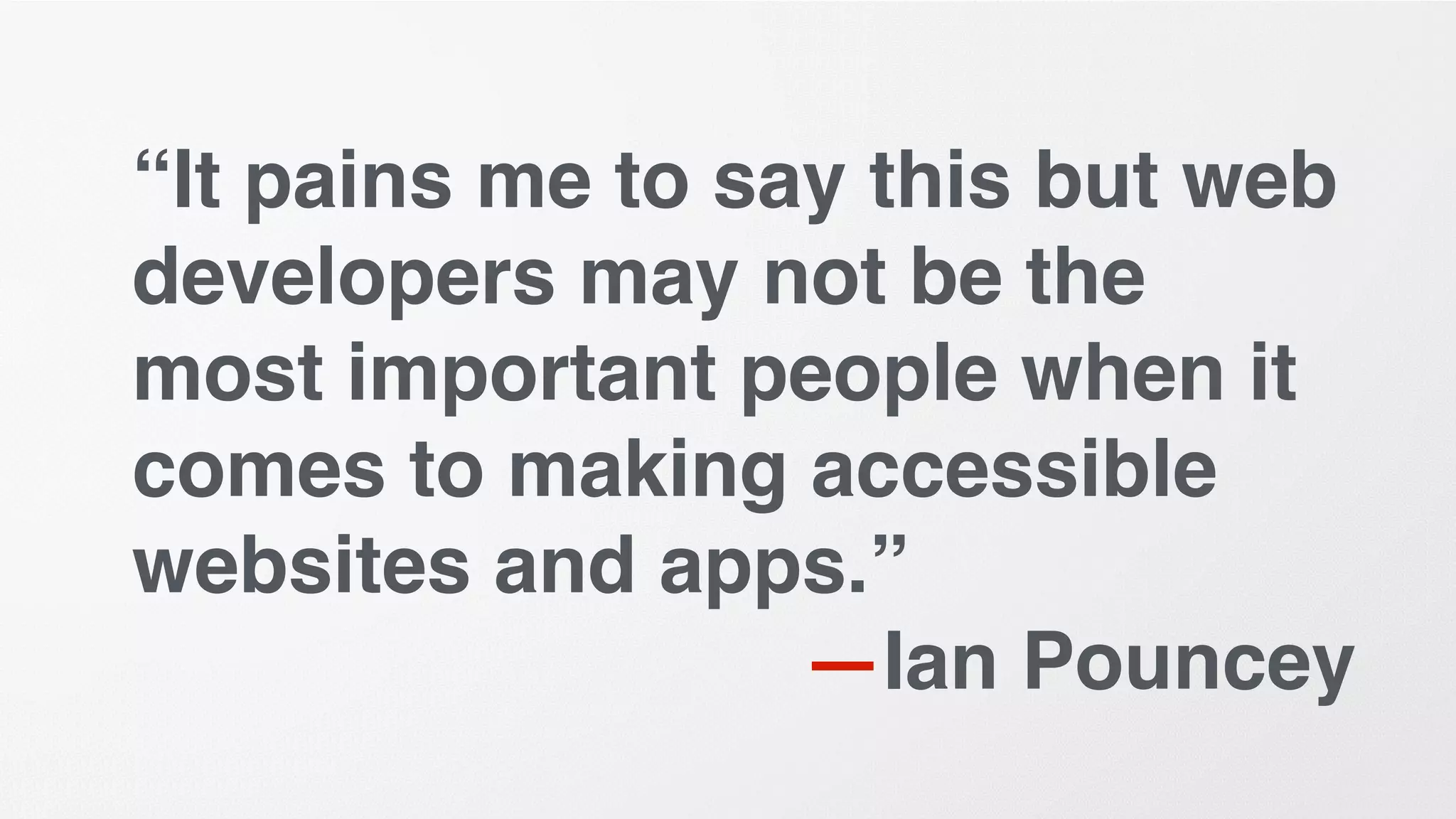 “It pains me to say this but web
developers may not be the
most important people when it
comes to making accessible
websites and apps.”
—Ian Pouncey
 