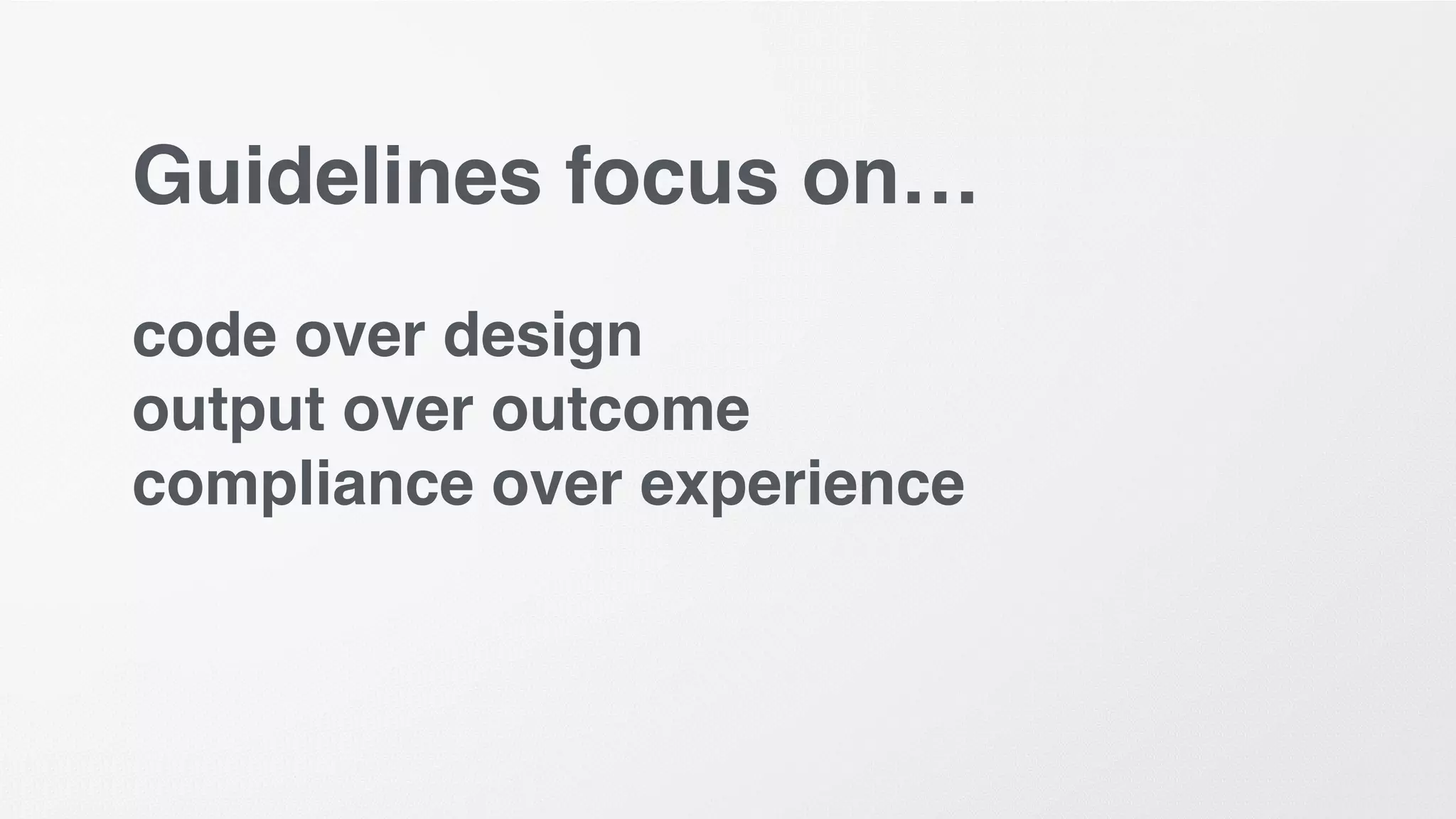 Guidelines focus on…
code over design
output over outcome
compliance over experience
 