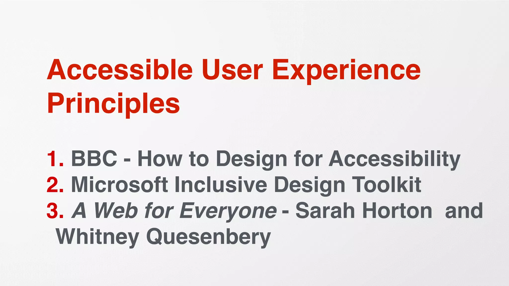 Accessible User Experience
Principles
1. BBC - How to Design for Accessibility
2. Microsoft Inclusive Design Toolkit
3. A Web for Everyone - Sarah Horton and
Whitney Quesenbery
 
