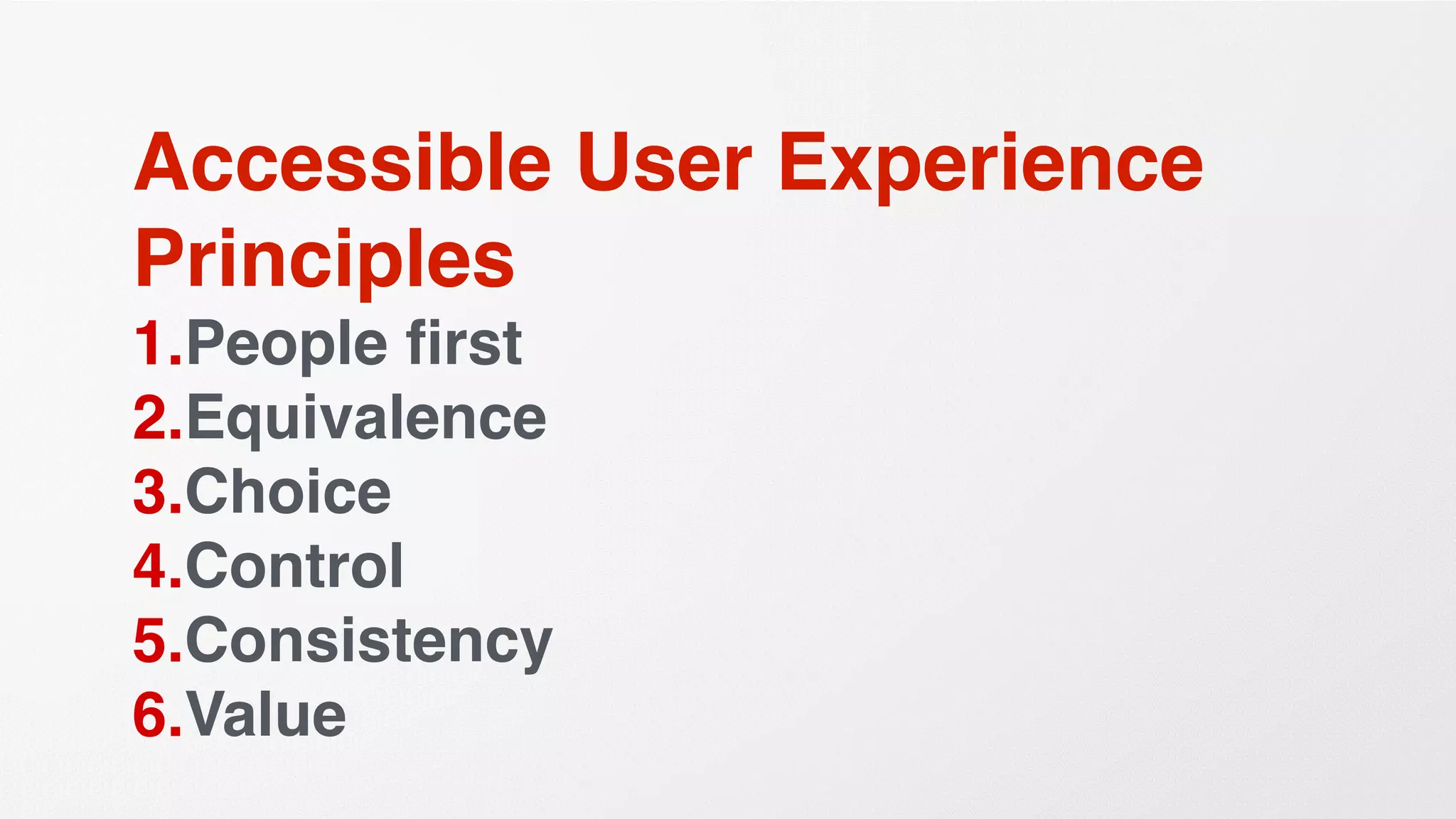 Accessible User Experience
Principles
1.People ﬁrst
2.Equivalence
3.Choice
4.Control
5.Consistency
6.Value
 