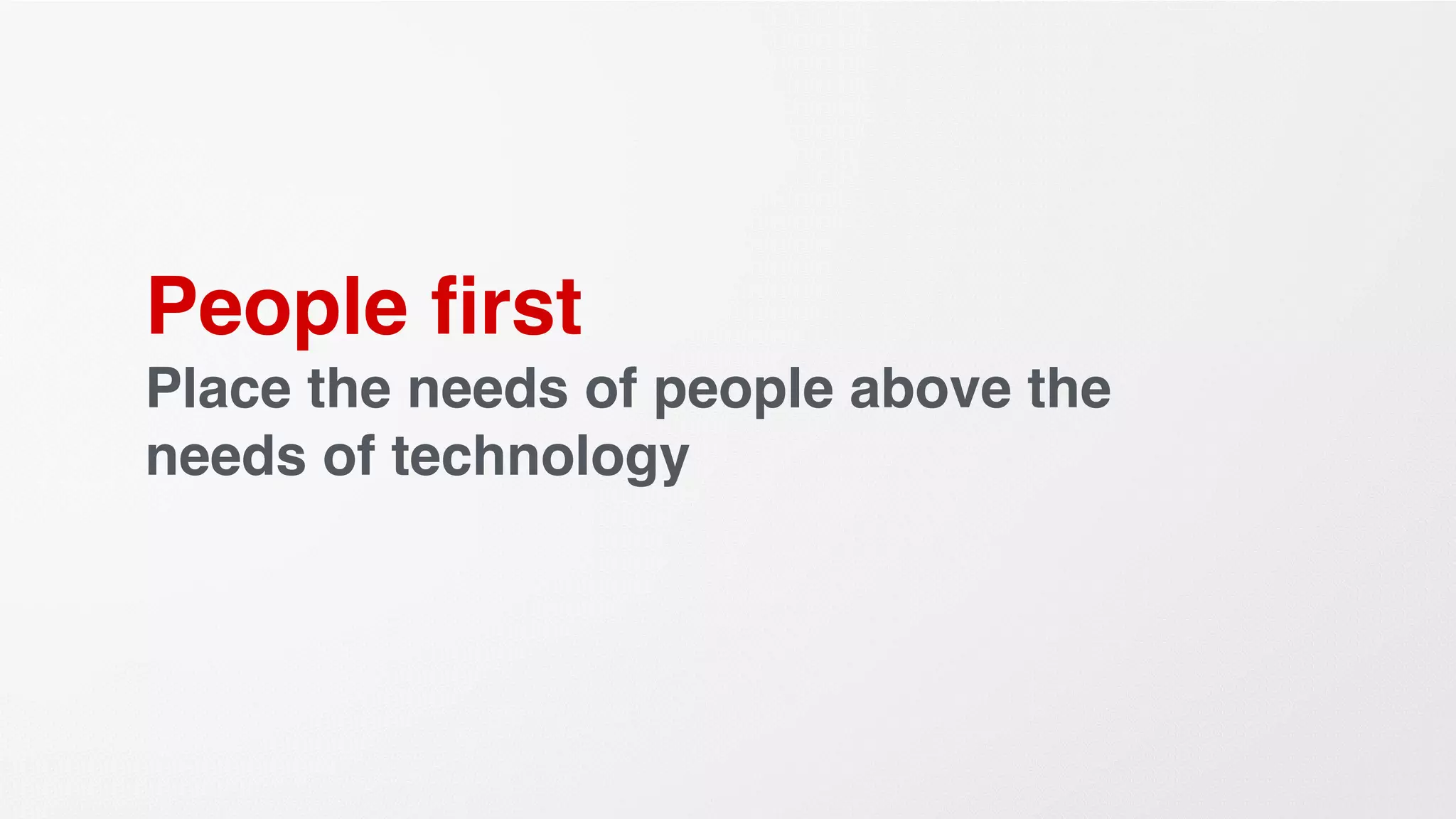 People ﬁrst
Place the needs of people above the
needs of technology
 
