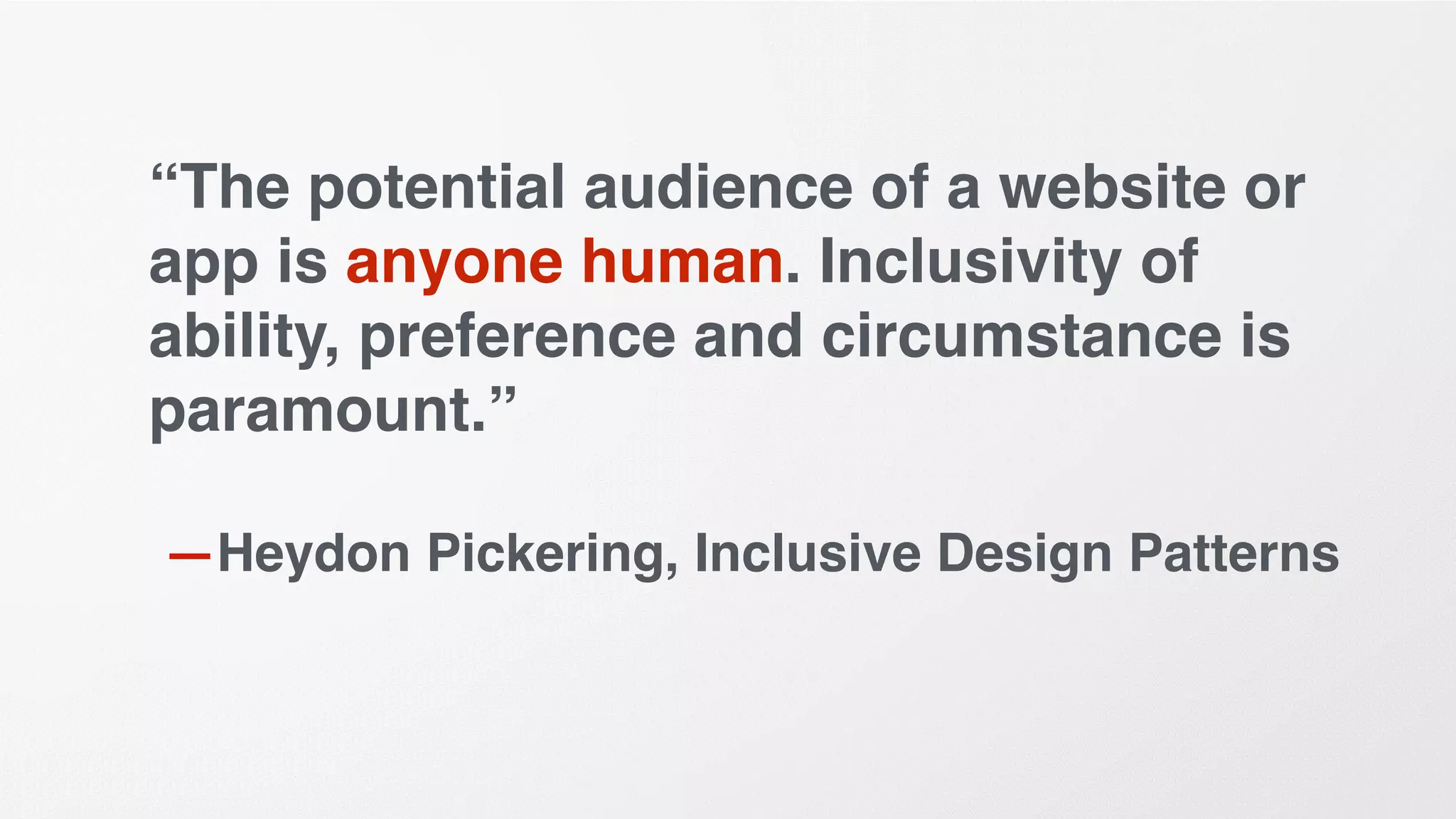 “The potential audience of a website or
app is anyone human. Inclusivity of
ability, preference and circumstance is
paramount.”
—Heydon Pickering, Inclusive Design Patterns
 