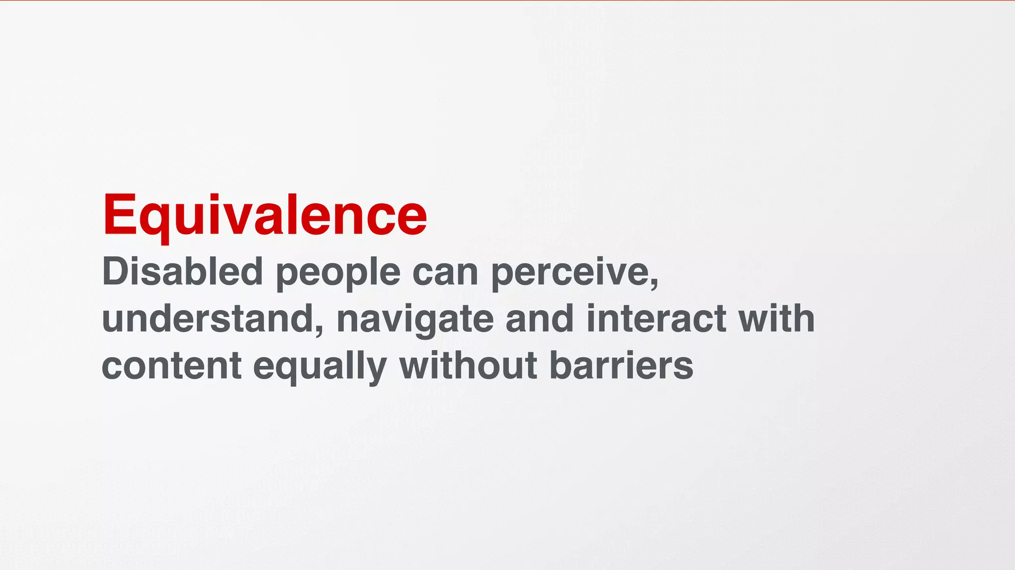 Equivalence
Disabled people can perceive,
understand, navigate and interact with
content equally without barriers
 