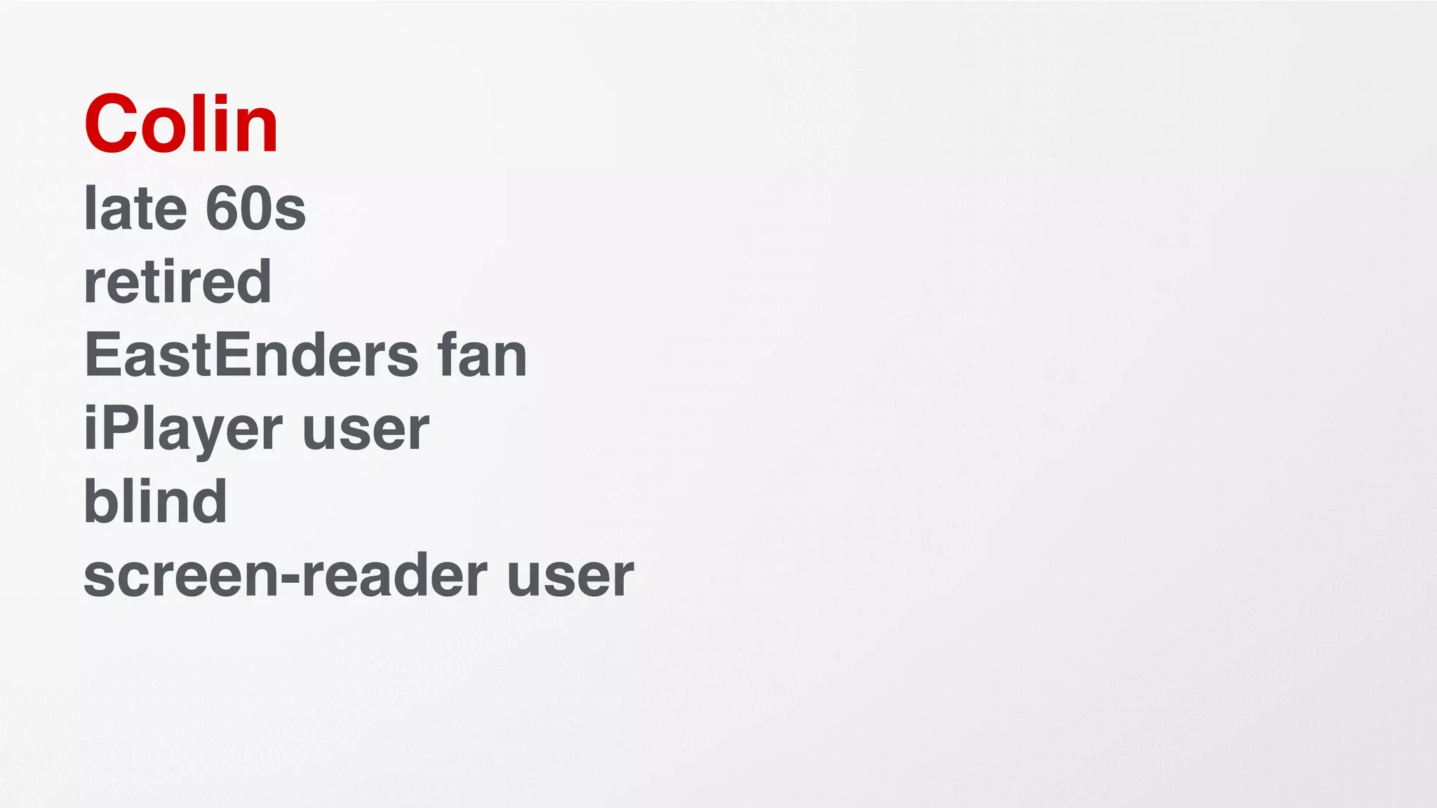 Colin
late 60s
retired
EastEnders fan
iPlayer user
blind
screen-reader user
 