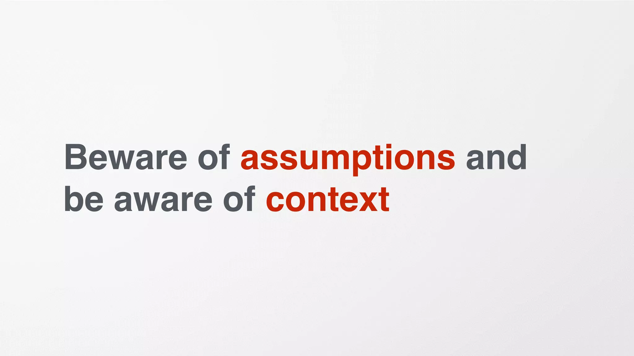 Beware of assumptions and
be aware of context
 