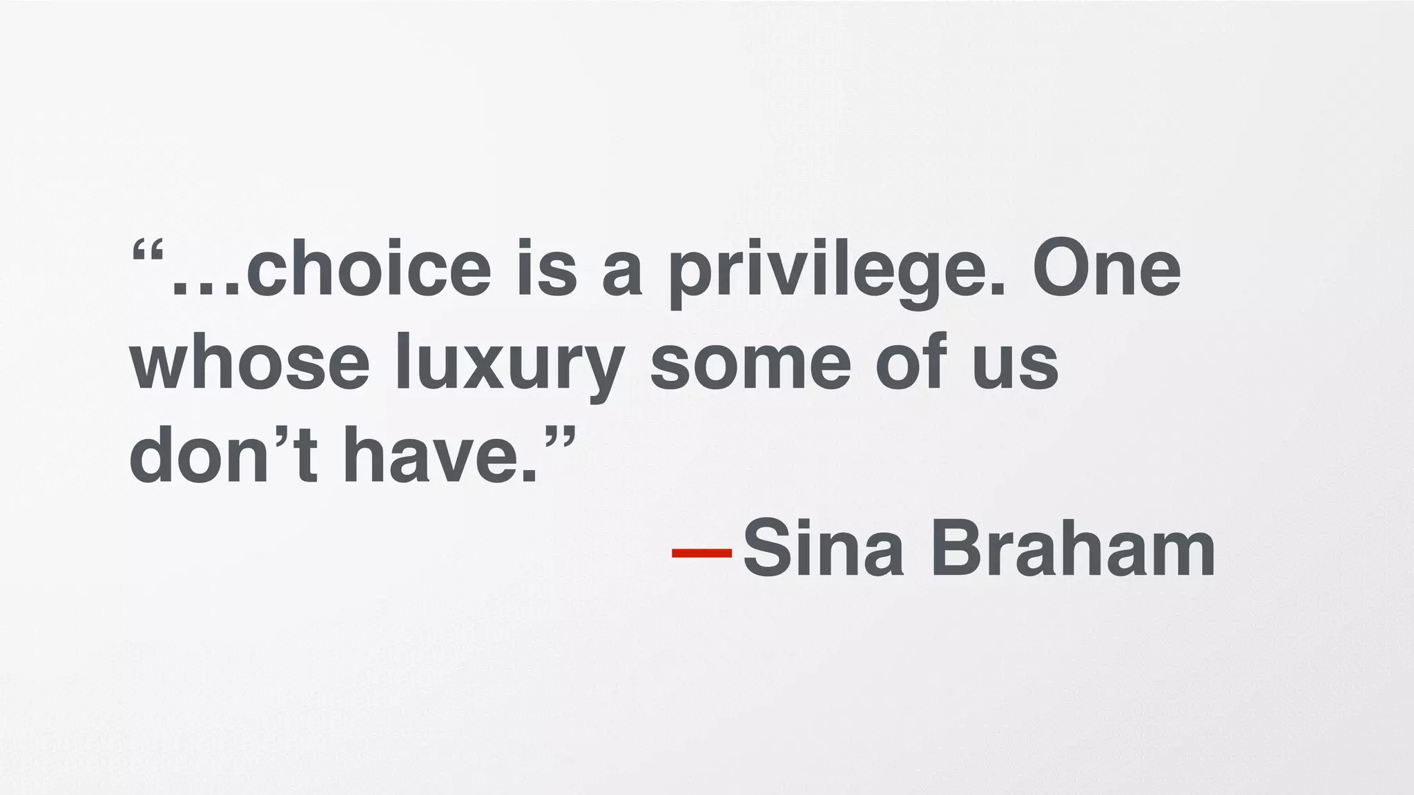 “…choice is a privilege. One
whose luxury some of us
don’t have.”
—Sina Braham
 