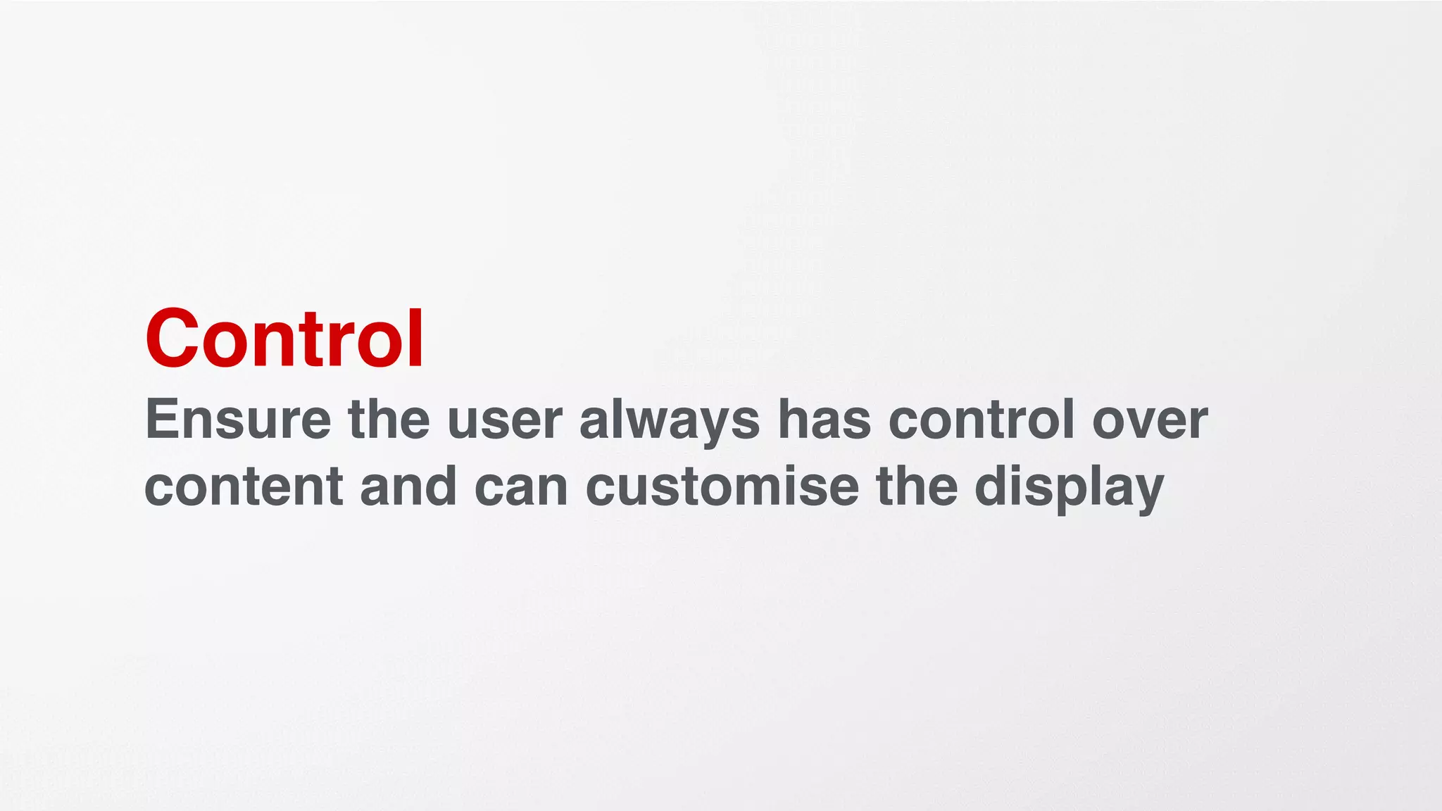 Control
Ensure the user always has control over
content and can customise the display
 