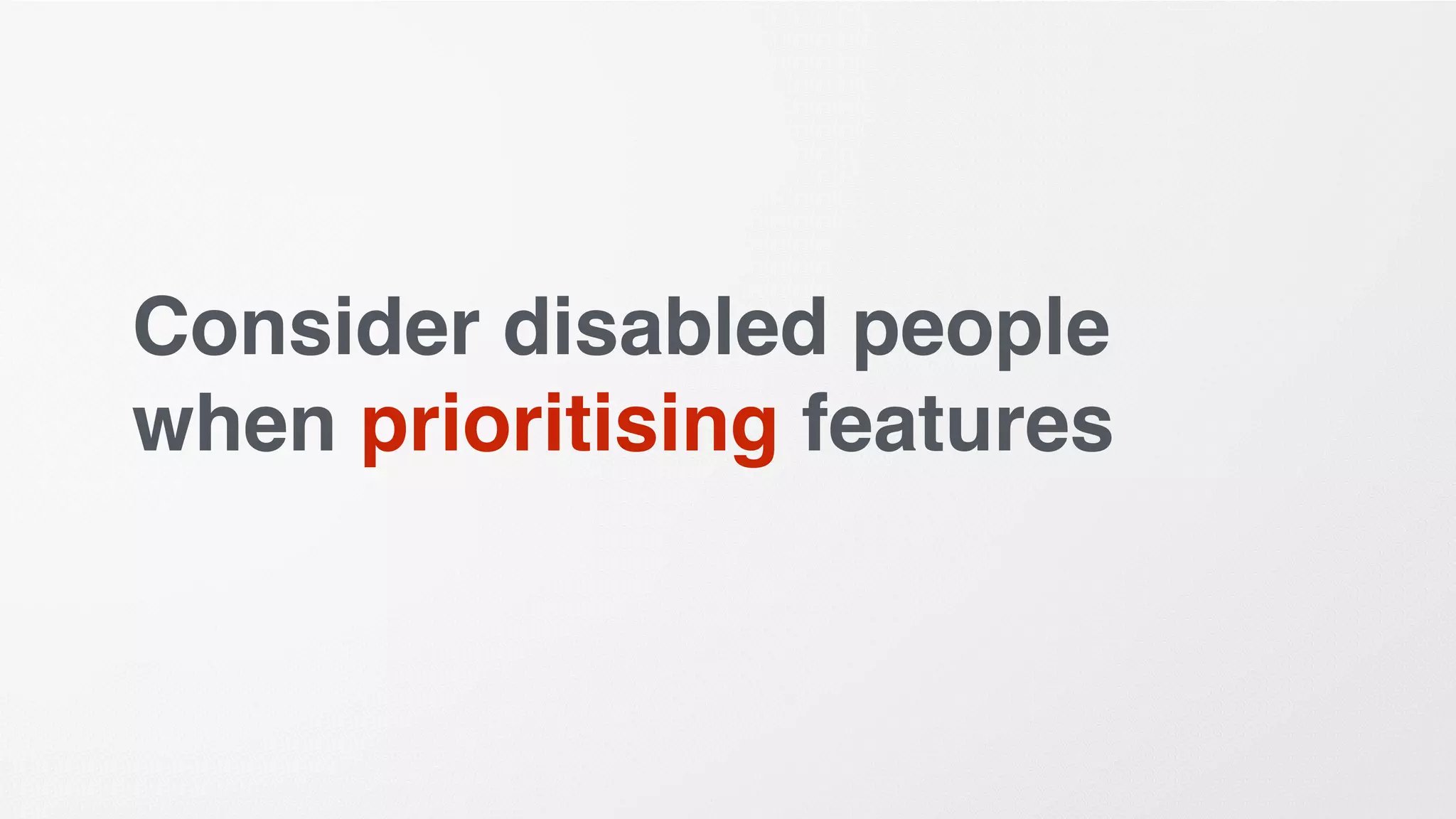 Consider disabled people
when prioritising features
 