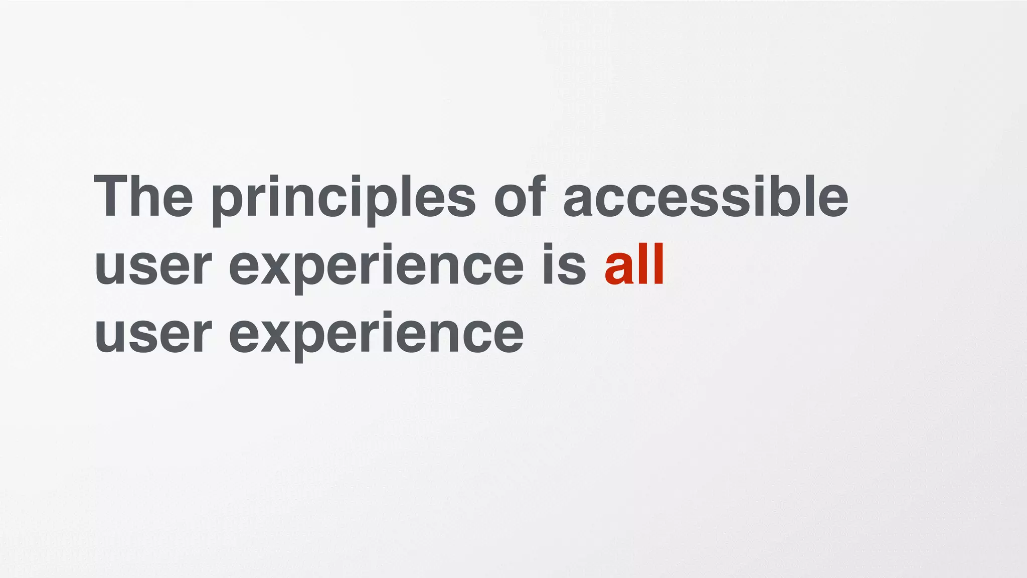 The principles of accessible
user experience is all
user experience
 