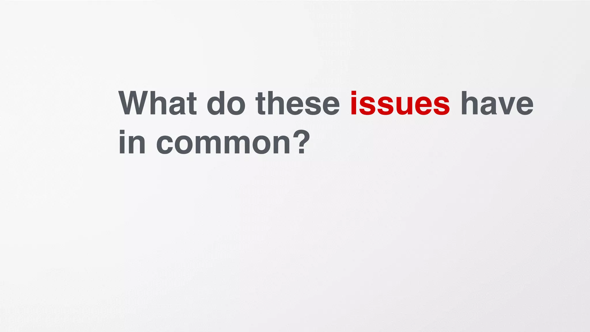 What do these issues have
in common?
 