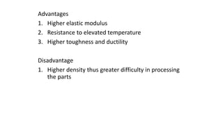 Advantages
1. Higher elastic modulus
2. Resistance to elevated temperature
3. Higher toughness and ductility
Disadvantage
1. Higher density thus greater difficulty in processing
the parts
 