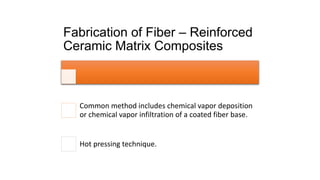 Fabrication of Fiber – Reinforced
Ceramic Matrix Composites
Common method includes chemical vapor deposition
or chemical vapor infiltration of a coated fiber base.
Hot pressing technique.
 