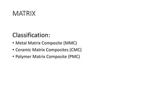 MATRIX
Classification:
• Metal Matrix Composite (MMC)
• Ceramic Matrix Composites (CMC)
• Polymer Matrix Composite (PMC)
 
