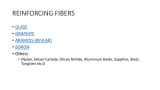 REINFORCING FIBERS
• GLASS
• GRAPHITE
• ARAMIDS (KEVLAR)
• BORON
• Others
• (Nylon, Silicon Carbide, Silicon Nitride, Aluminium Oxide, Sapphire, Steel,
Tungsten etc.0
 