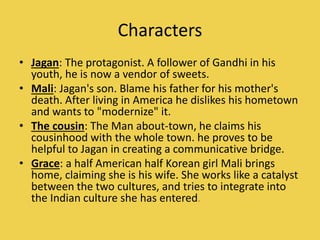 Characters
• Jagan: The protagonist. A follower of Gandhi in his
youth, he is now a vendor of sweets.
• Mali: Jagan's son....