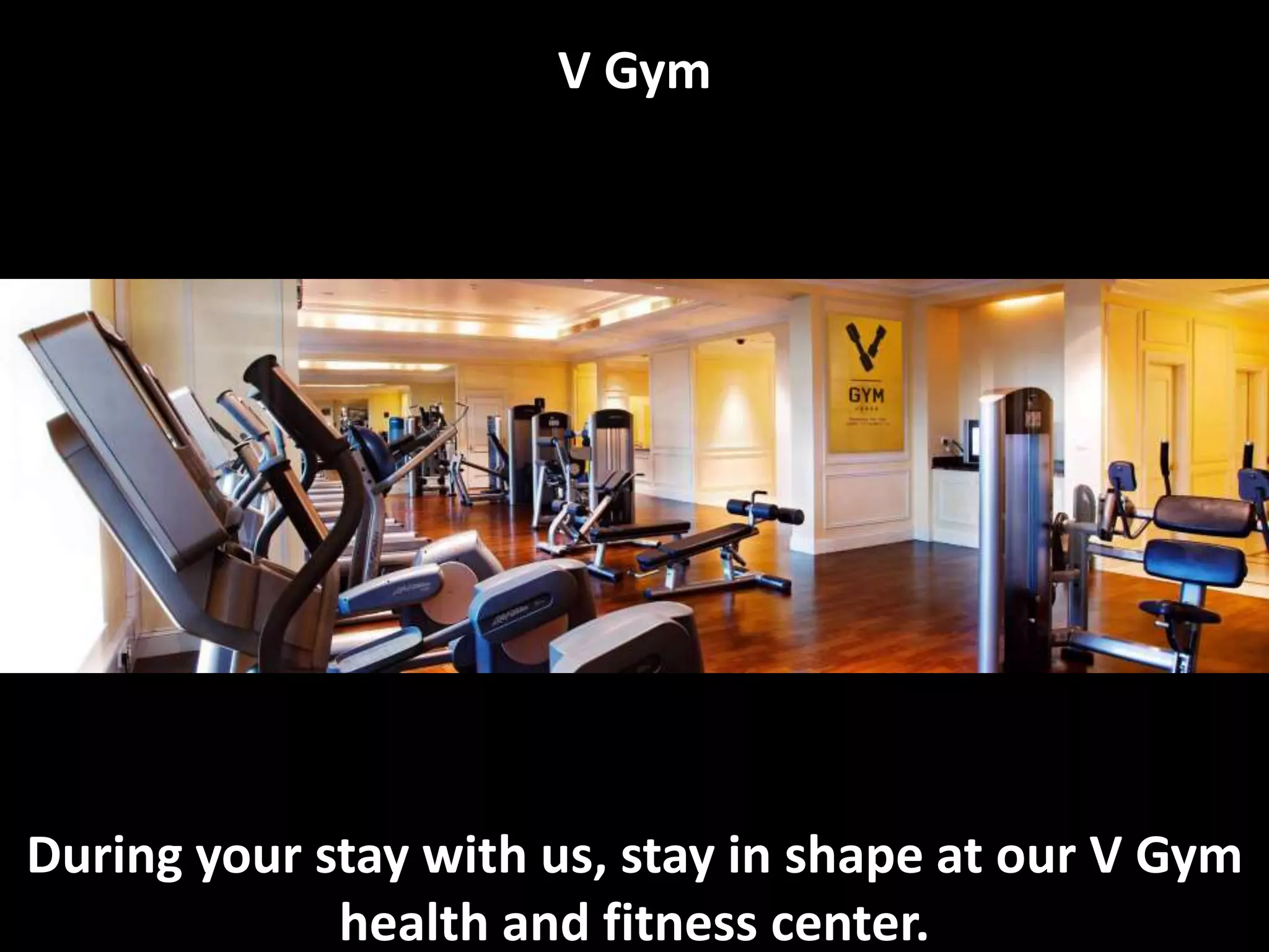 V Gym
During your stay with us, stay in shape at our V Gym
health and fitness center.
 