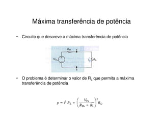 Máxima transferência de potência 
• Circuito que descreve a máxima transferência de potência 
• O problema é determinar o valor de RL que permita a máxima 
transferência de potência 
 