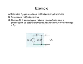Exemplo 
A)Determine RL que resulta em potência máxima transferida 
B) Determine a potência máxima 
C) Quando RL é ajustado para máxima transferência, qual a 
porcentagem de potência fornecida pela fonte de 360 V que chega 
a RL. 
 