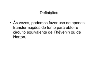 Definições 
• Às vezes, podemos fazer uso de apenas 
transformações de fonte para obter o 
circuito equivalente de Thévenin ou de 
Norton. 
 