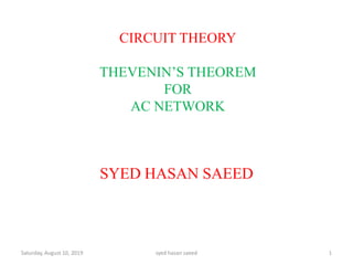 CIRCUIT THEORY
THEVENIN’S THEOREM
FOR
AC NETWORK
Saturday, August 10, 2019 1syed hasan saeed
SYED HASAN SAEED
 
