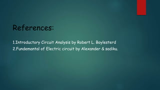 References:
1.Introductory Circuit Analysis by Robert L. Boylesterd
2.Fundemantal of Electric circuit by Alexander & sadiku.
 