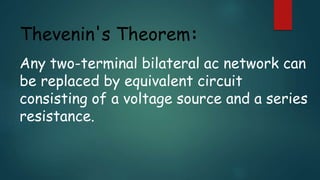 Thevenin's Theorem:
Any two-terminal bilateral ac network can
be replaced by equivalent circuit
consisting of a voltage source and a series
resistance.
 