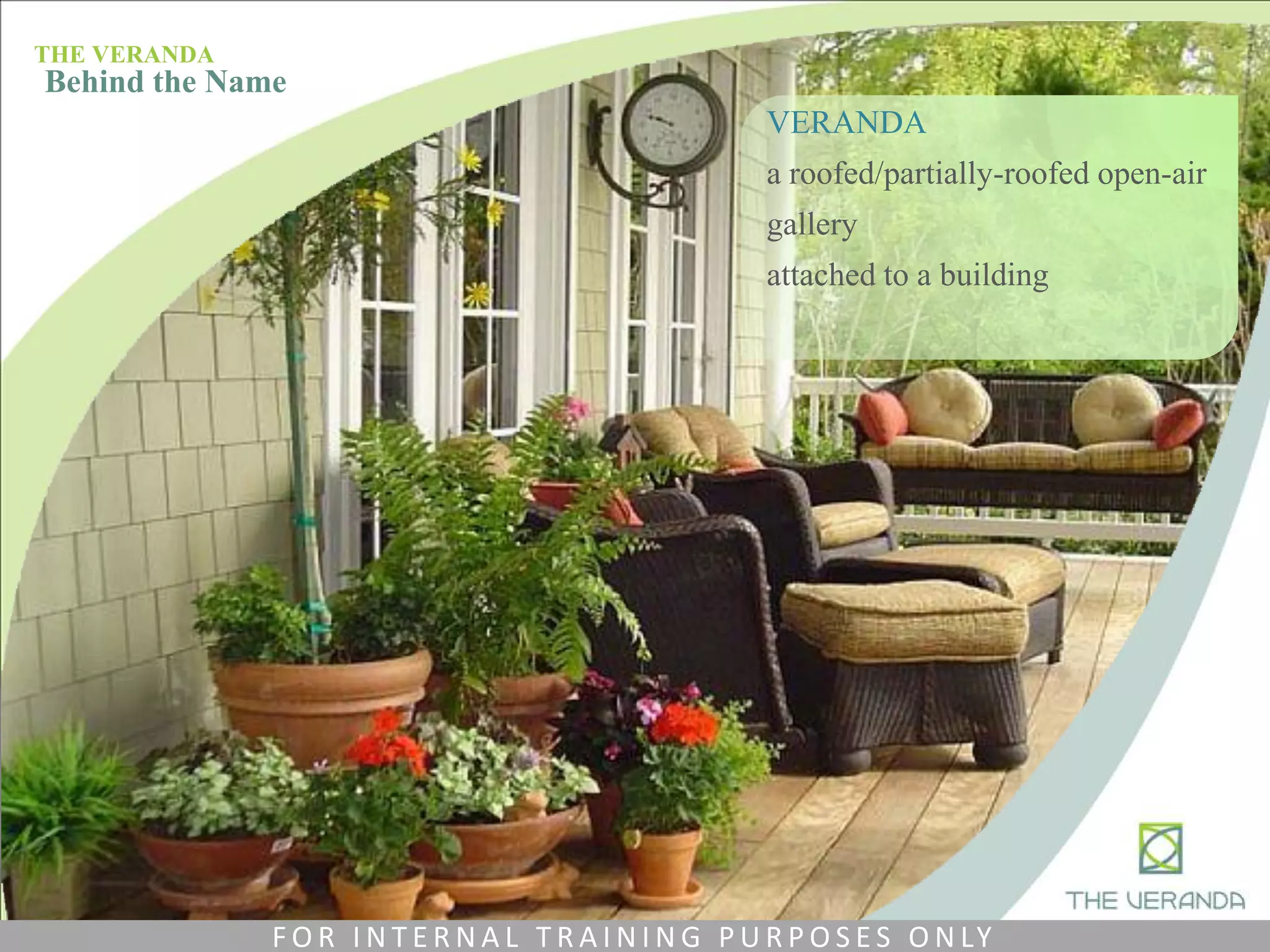 VERANDA
a roofed/partially-roofed open-air
gallery
attached to a building
THE VERANDA
Behind the Name
F O R I N T E R N A L T R A I N I N G P U R P O S E S O N LY
 