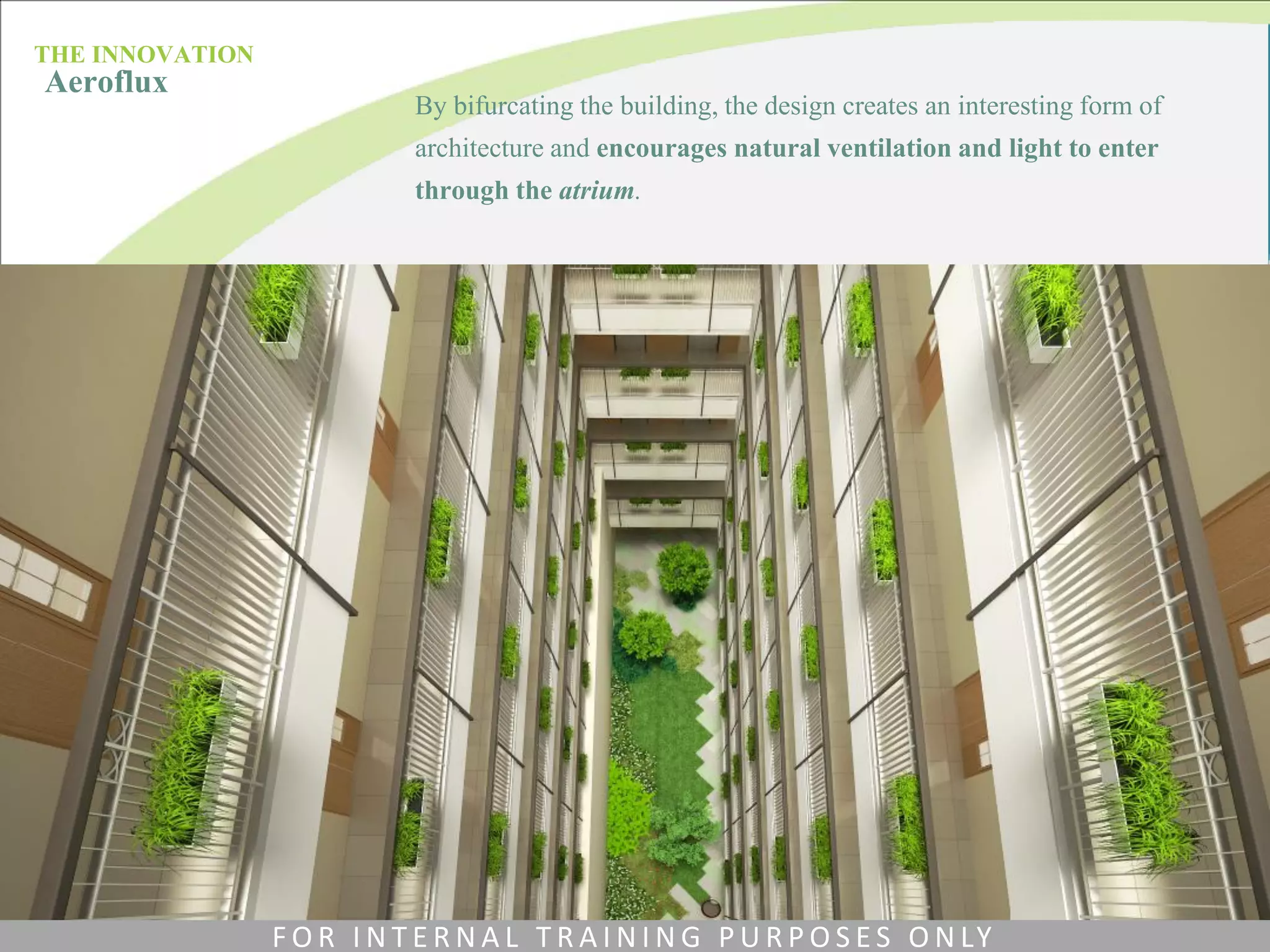 By bifurcating the building, the design creates an interesting form of
architecture and encourages natural ventilation and light to enter
through the atrium.
THE INNOVATION
Aeroflux
F O R I N T E R N A L T R A I N I N G P U R P O S E S O N LY
 