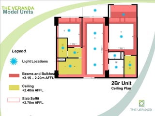 THE VERANDA
Model Units
Light Locations
Beams and Bulkheads
+2.15 – 2.20m AFFL
Ceiling
+2.40m AFFL
Slab Soffit
+2.70m AFFL
Legend
2Br Unit
Ceiling Plan
 