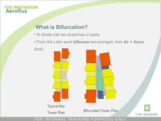 What is Bifurcation?
• To divide into two branches or parts
• From the Latin word bifurcus two-pronged, from bi- + furca
(fork)
Typical Bar
Tower Plan
Bifurcated Tower Plan
THE INNOVATION
Aeroflux
F O R I N T E R N A L T R A I N I N G P U R P O S E S O N LY
 