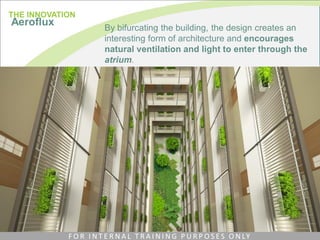 By bifurcating the building, the design creates an
interesting form of architecture and encourages
natural ventilation and light to enter through the
atrium.
THE INNOVATION
Aeroflux
F O R I N T E R N A L T R A I N I N G P U R P O S E S O N LY
 