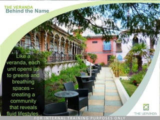 Like a
veranda, each
unit opens up
to greens and
breathing
spaces –
creating a
community
that reveals
fluid lifestyles.
THE VERANDA
Behind the Name
F O R I N T E R N A L T R A I N I N G P U R P O S E S O N LY
 