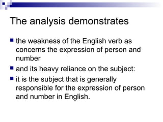 The analysis demonstrates
 the weakness of the English verb as
concerns the expression of person and
number
 and its heavy reliance on the subject:
 it is the subject that is generally
responsible for the expression of person
and number in English.
 