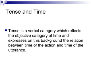 Tense and Time
 Tense is a verbal category which reflects
the objective category of time and
expresses on this background the relation
between time of the action and time of the
utterance.
 