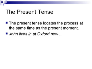 The Present Tense
 The present tense locates the process at
the same time as the present moment.
 John lives in at Oxford now .
 