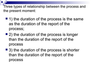 Three types of relationship between the process and
the present moment:
 1) the duration of the process is the same
as the duration of the report of the
process;
 2) the duration of the process is longer
than the duration of the report of the
process
 3) the duration of the process is shorter
than the duration of the report of the
process
 