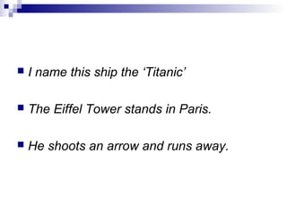  I name this ship the ‘Titanic’
 The Eiffel Tower stands in Paris.
 He shoots an arrow and runs away.
 