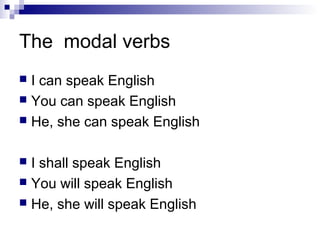 The modal verbs
 I can speak English
 You can speak English
 He, she can speak English
 I shall speak English
 You will speak English
 He, she will speak English
 