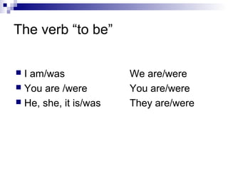 The verb “to be”
 I am/was We are/were
 You are /were You are/were
 He, she, it is/was They are/were
 