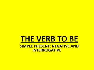 THE VERB TO BE
SIMPLE PRESENT: NEGATIVE AND
      INTERROGATIVE
 