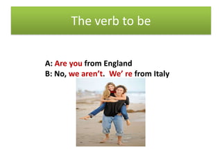 The verb to be


A: Are you from England
B: No, we aren’t. We’ re from Italy
 