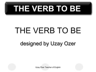 THE VERB TO BE

THE VERB TO BE
 designed by Uzay Ozer



      Uzay Özer Teacher of English
 