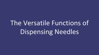 The Versatile Functions of
Dispensing Needles
 