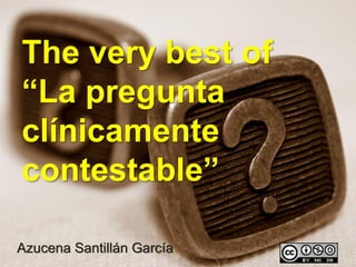 The very best of
“La pregunta
clínicamente
contestable”

Azucena Santillán García
 