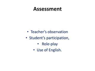 Assessment
• Teacher’s observation
• Student’s participation,
• Role-play
• Use of English.
 